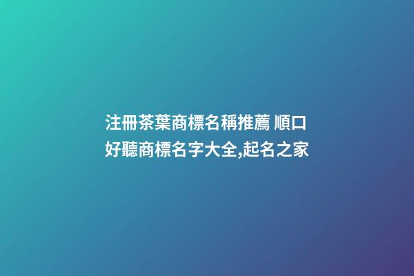 注冊茶葉商標名稱推薦 順口好聽商標名字大全,起名之家